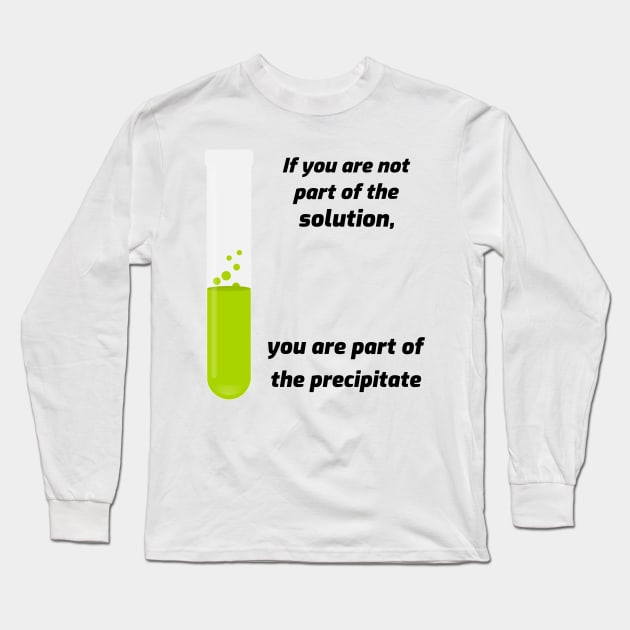 If you aren't part of the solution, you are part of the precipitate. Long Sleeve T-Shirt by mikepod